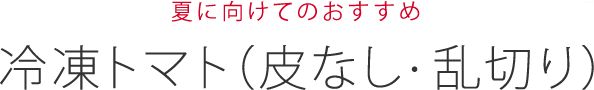 夏に向けてのおすすめ 冷凍トマト（皮なし・乱切り）